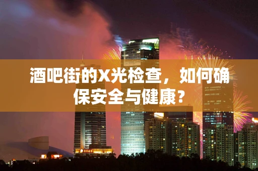 酒吧街的X光检查，如何确保安全与健康？
