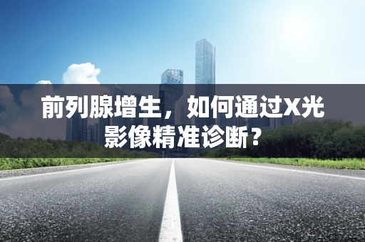前列腺增生，如何通过X光影像精准诊断？