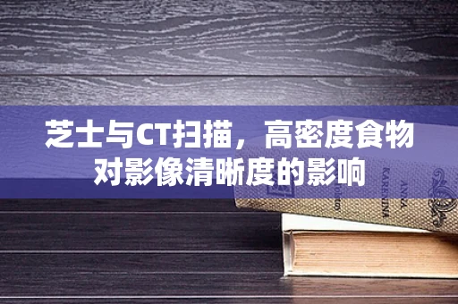 芝士与CT扫描，高密度食物对影像清晰度的影响