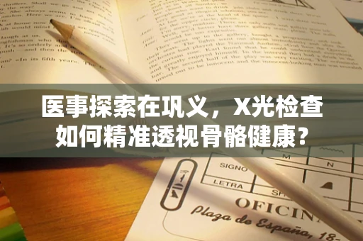 医事探索在巩义，X光检查如何精准透视骨骼健康？