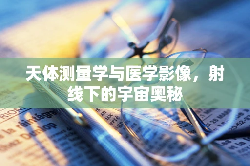 天体测量学与医学影像，射线下的宇宙奥秘