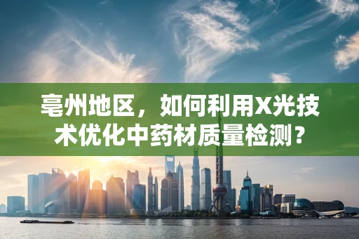 亳州地区，如何利用X光技术优化中药材质量检测？