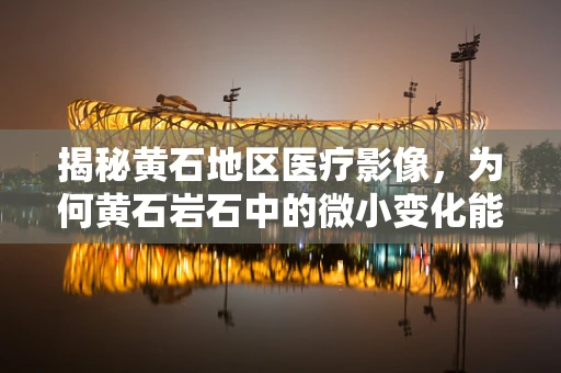 揭秘黄石地区医疗影像，为何黄石岩石中的微小变化能影响我们的健康？