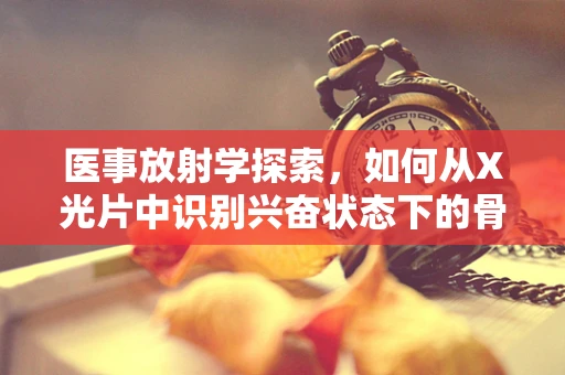 医事放射学探索，如何从X光片中识别兴奋状态下的骨骼变化？