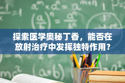 探索医学奥秘丁香，能否在放射治疗中发挥独特作用？
