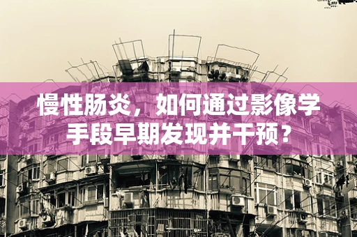 慢性肠炎，如何通过影像学手段早期发现并干预？