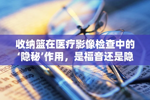 收纳篮在医疗影像检查中的‘隐秘’作用，是福音还是隐患？