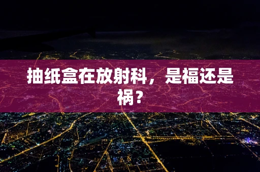 抽纸盒在放射科，是福还是祸？