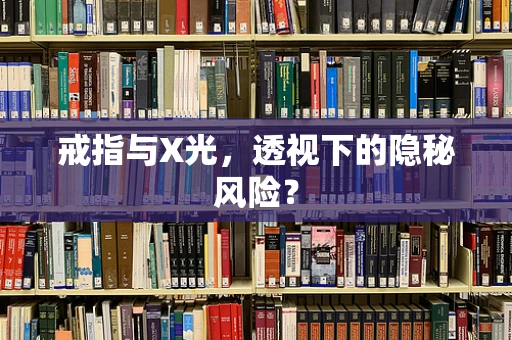 戒指与X光，透视下的隐秘风险？