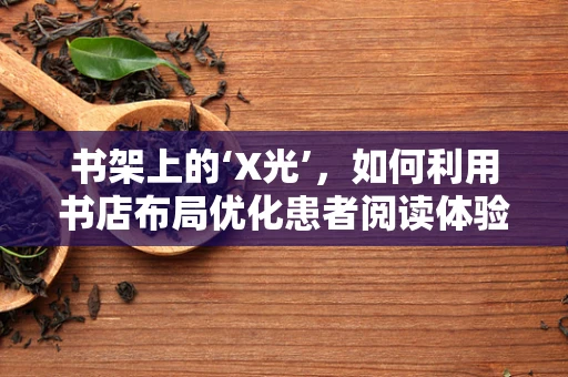 书架上的‘X光’，如何利用书店布局优化患者阅读体验？