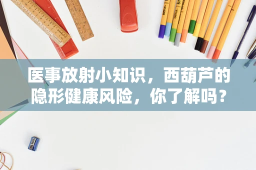 医事放射小知识，西葫芦的隐形健康风险，你了解吗？