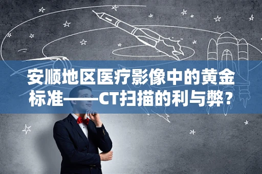 安顺地区医疗影像中的黄金标准——CT扫描的利与弊？