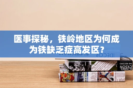 医事探秘，铁岭地区为何成为铁缺乏症高发区？