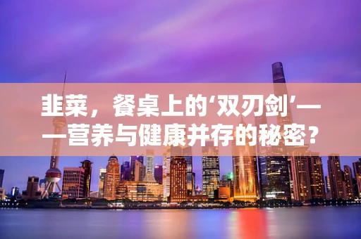 韭菜，餐桌上的‘双刃剑’——营养与健康并存的秘密？