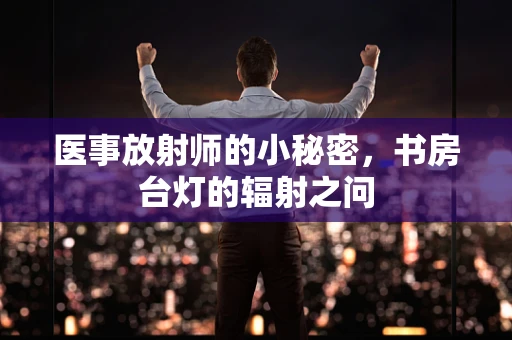 医事放射师的小秘密，书房台灯的辐射之问
