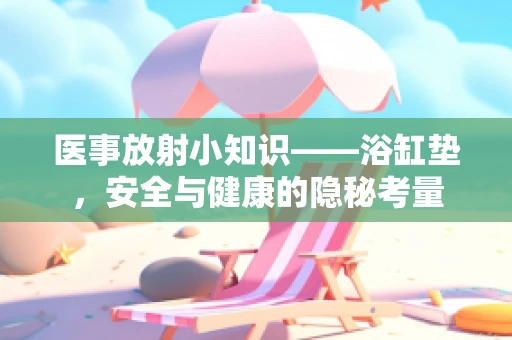 医事放射小知识——浴缸垫，安全与健康的隐秘考量