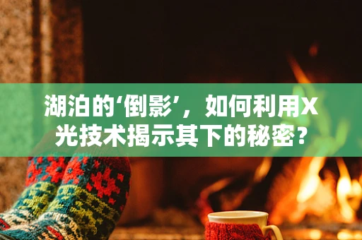 湖泊的‘倒影’，如何利用X光技术揭示其下的秘密？