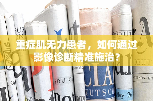 重症肌无力患者，如何通过影像诊断精准施治？