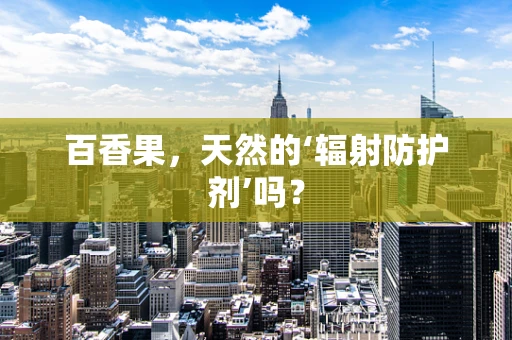百香果，天然的‘辐射防护剂’吗？