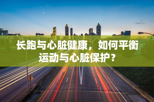 长跑与心脏健康，如何平衡运动与心脏保护？