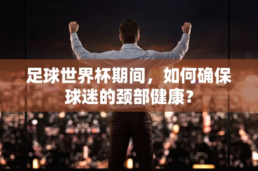 足球世界杯期间，如何确保球迷的颈部健康？