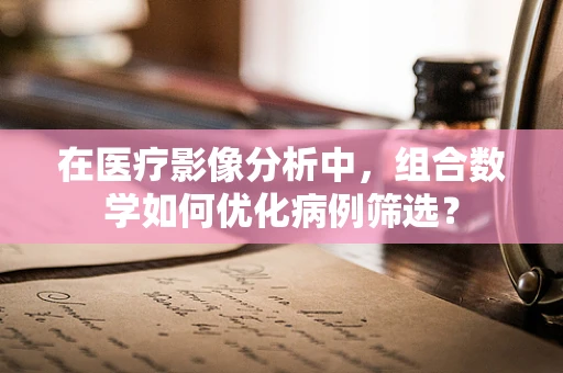 在医疗影像分析中，组合数学如何优化病例筛选？