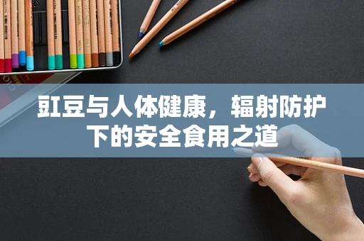 豇豆与人体健康，辐射防护下的安全食用之道
