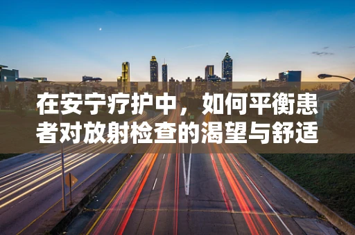 在安宁疗护中，如何平衡患者对放射检查的渴望与舒适度的考量？