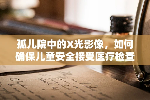 孤儿院中的X光影像，如何确保儿童安全接受医疗检查？