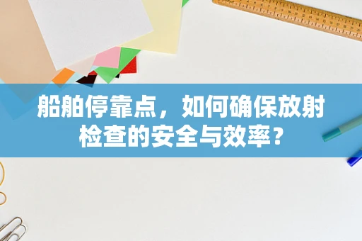 船舶停靠点，如何确保放射检查的安全与效率？