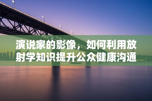 演说家的影像，如何利用放射学知识提升公众健康沟通？