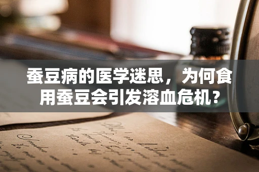 蚕豆病的医学迷思，为何食用蚕豆会引发溶血危机？