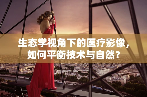生态学视角下的医疗影像，如何平衡技术与自然？