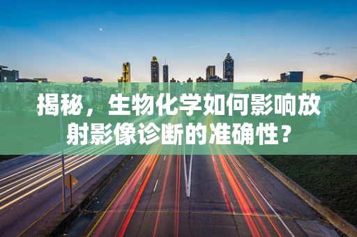 揭秘，生物化学如何影响放射影像诊断的准确性？
