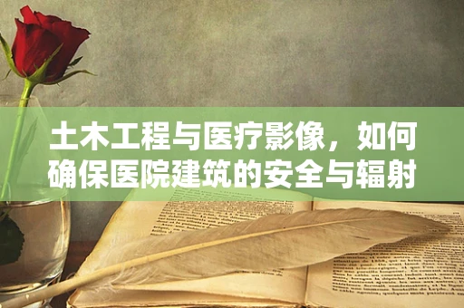 土木工程与医疗影像，如何确保医院建筑的安全与辐射防护？