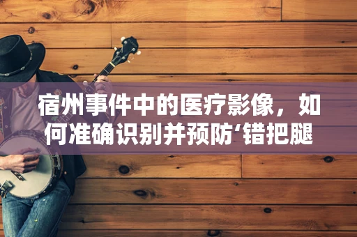 宿州事件中的医疗影像，如何准确识别并预防‘错把腿骨当肋骨’的误诊？