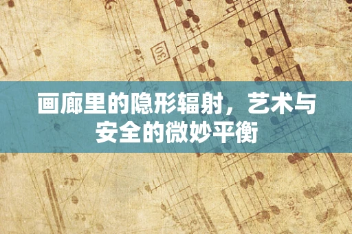 画廊里的隐形辐射，艺术与安全的微妙平衡