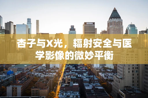 杏子与X光，辐射安全与医学影像的微妙平衡