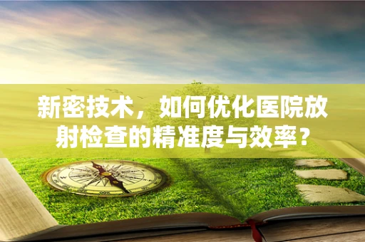 新密技术，如何优化医院放射检查的精准度与效率？