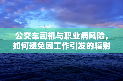 公交车司机与职业病风险，如何避免因工作引发的辐射暴露？