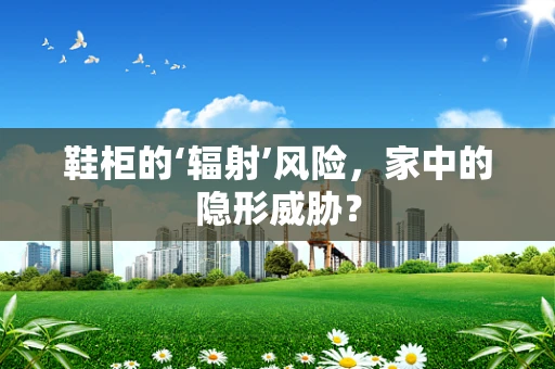 鞋柜的‘辐射’风险，家中的隐形威胁？