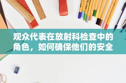 观众代表在放射科检查中的角色，如何确保他们的安全与理解？