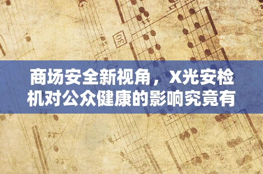 商场安全新视角，X光安检机对公众健康的影响究竟有多大？