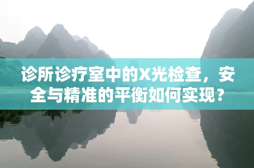 诊所诊疗室中的X光检查，安全与精准的平衡如何实现？