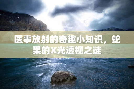 医事放射的奇趣小知识，蛇果的X光透视之谜
