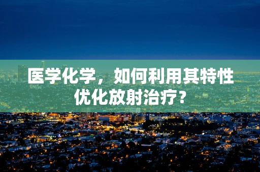 医学化学，如何利用其特性优化放射治疗？