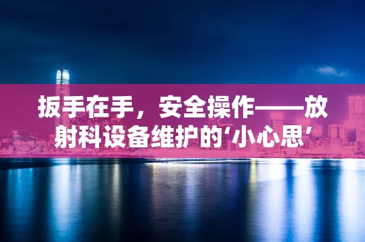 扳手在手，安全操作——放射科设备维护的‘小心思’
