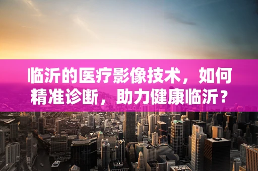 临沂的医疗影像技术，如何精准诊断，助力健康临沂？