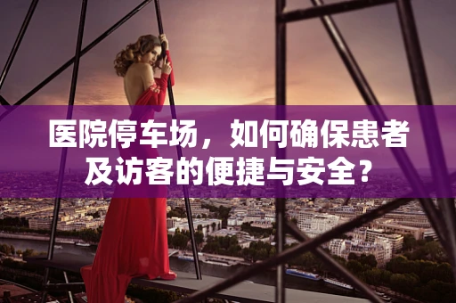 医院停车场，如何确保患者及访客的便捷与安全？