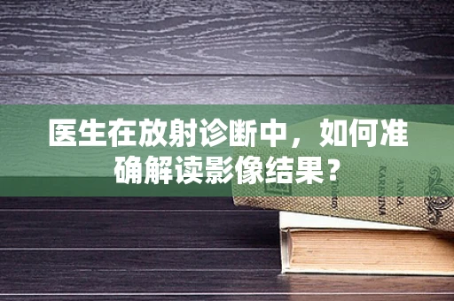 医生在放射诊断中，如何准确解读影像结果？
